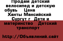 Продам детский велосипед и детскую обувь  › Цена ­ 200-1000 - Ханты-Мансийский, Сургут г. Дети и материнство » Детский транспорт   